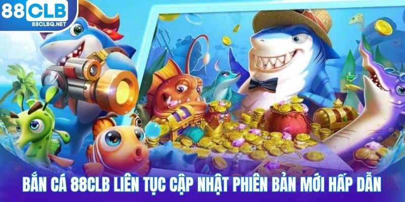 Bắn cá 88CLB liên tục cập nhật phiên bản mới hấp dẫn