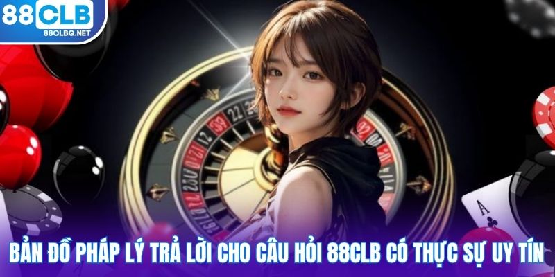 Bản đồ pháp lý trả lời cho câu hỏi 88CLB có thực sự uy tín