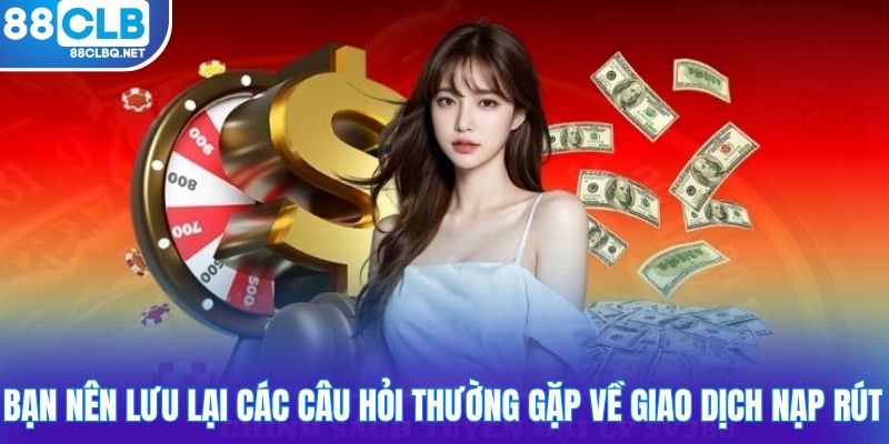Bạn nên lưu lại các câu hỏi thường gặp về giao dịch nạp rút
