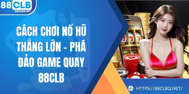 Cách Chơi Nổ Hũ Thắng Lớn - Phá Đảo Game Quay 88CLB