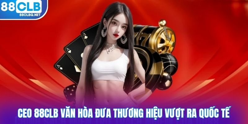 CEO 88CLB Văn Hòa đưa thương hiệu vượt ra quốc tế