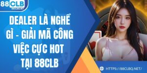 Dealer Là Nghề Gì - Giải Mã Công Việc Cực Hot Tại 88CLB