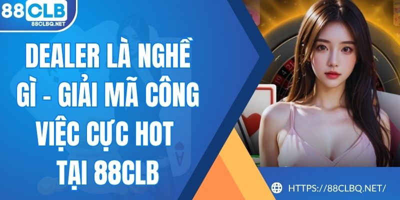 Dealer Là Nghề Gì - Giải Mã Công Việc Cực Hot Tại 88CLB