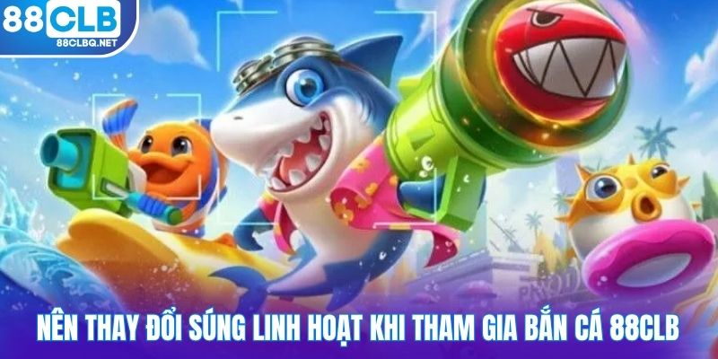 Nên thay đổi súng linh hoạt khi tham gia bắn cá 88CLB
