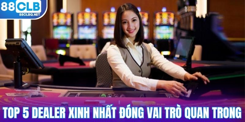 Top 5 dealer xinh nhất đóng vai trò quan trong