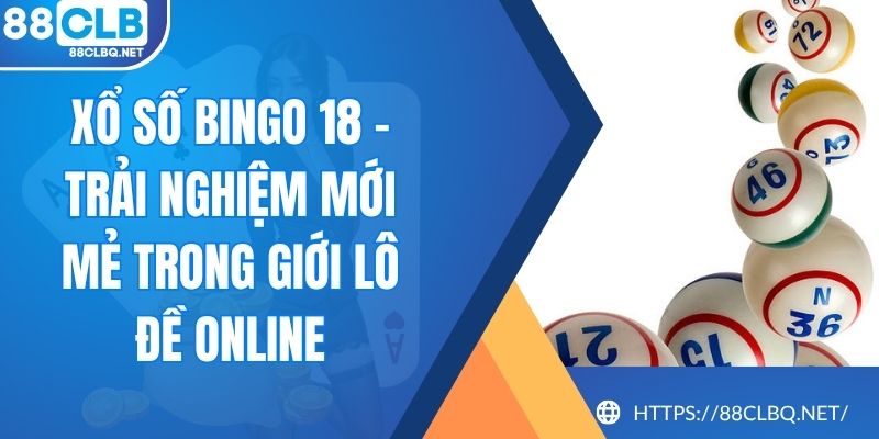 Xổ Số Bingo 18 - Trải Nghiệm Mới Mẻ Trong Giới Lô Đề Online
